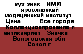 1.1) вуз знак : ЯМИ - ярославский медицинский институт › Цена ­ 389 - Все города Коллекционирование и антиквариат » Значки   . Вологодская обл.,Сокол г.